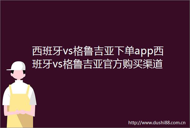 西班牙vs格鲁吉亚下单app西班牙vs格鲁吉亚官方购买渠道