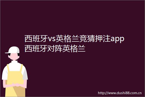 西班牙vs英格兰竞猜押注app西班牙对阵英格兰