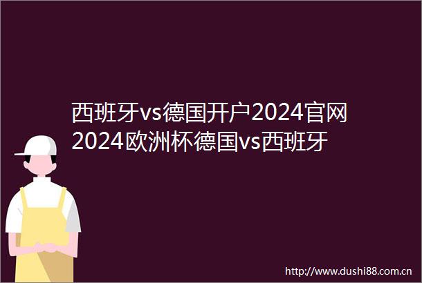 西班牙vs德国开户2024官网2024欧洲杯德国vs西班牙