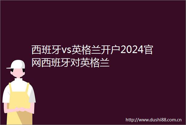 西班牙vs英格兰开户2024官网西班牙对英格兰