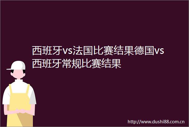 西班牙vs法国比赛结果德国vs西班牙常规比赛结果