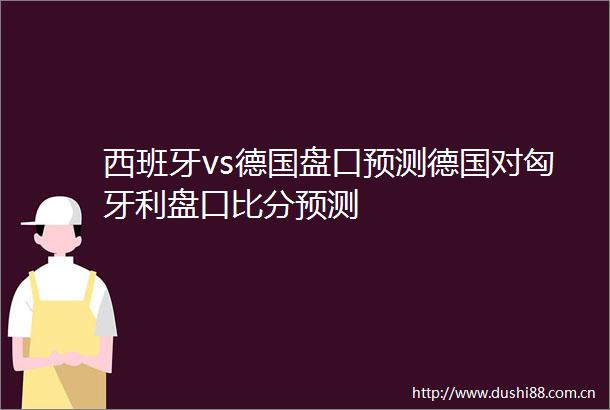 西班牙vs德国盘口预测德国对匈牙利盘口比分预测