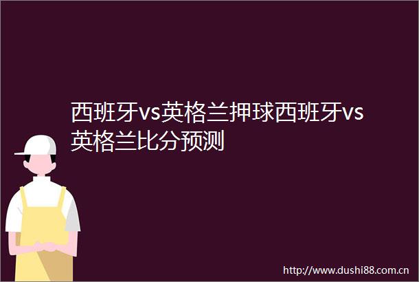 西班牙vs英格兰押球西班牙vs英格兰比分预测