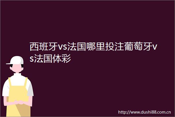 西班牙vs法国哪里投注葡萄牙vs法国体彩