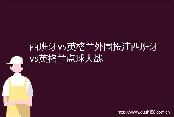西班牙vs英格兰外围投注西班牙vs英格兰点球大战