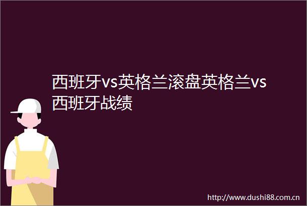 西班牙vs英格兰滚盘英格兰vs西班牙战绩