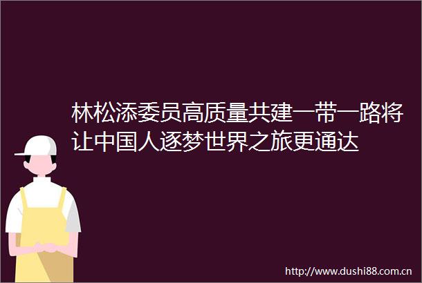 林松添委员高质量共建一带一路将让人逐梦世界之旅更通达