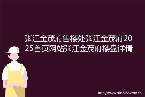 张江金茂府售楼处张江金茂府2025首页网站张江金茂府楼盘详情上海张江金茂府房天下