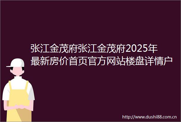 张江金茂府张江金茂府2025年最新房价首页官方网站楼盘详情户型配套