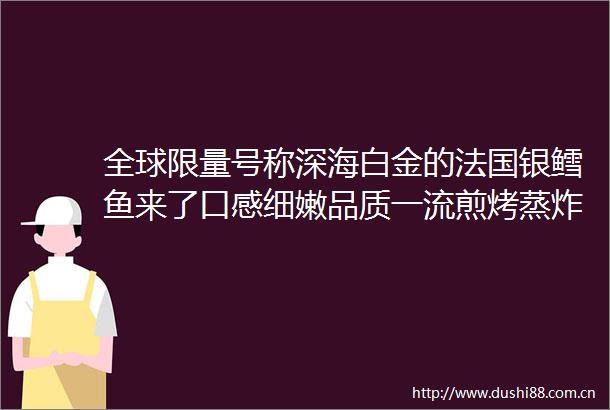 全球限量号称深海白金的法国银鳕鱼来了口感细嫩品质一流煎烤蒸炸都好吃