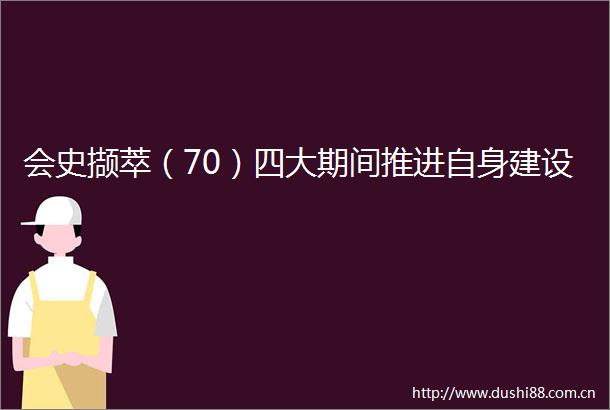 会史撷萃（70）四大期间推进自身建设