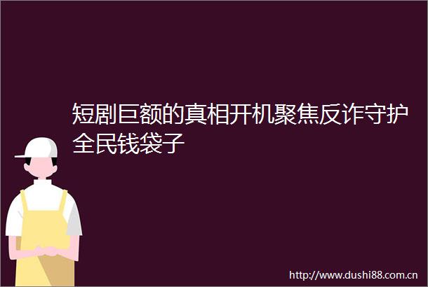 短剧巨额的真相开机聚焦反诈守护全民钱袋子