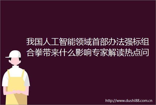 我国人工智能领域首部办法强标组合拳带来什么影响专家解读热点问题↓