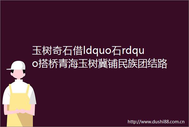 玉树奇石借ldquo石rdquo搭桥青海玉树冀铺民族团结路