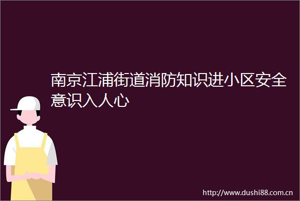南京江浦街道消防知识进小区安全意识入人心