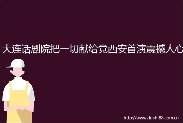 大连话剧院把一切献给党西安首演震撼人心