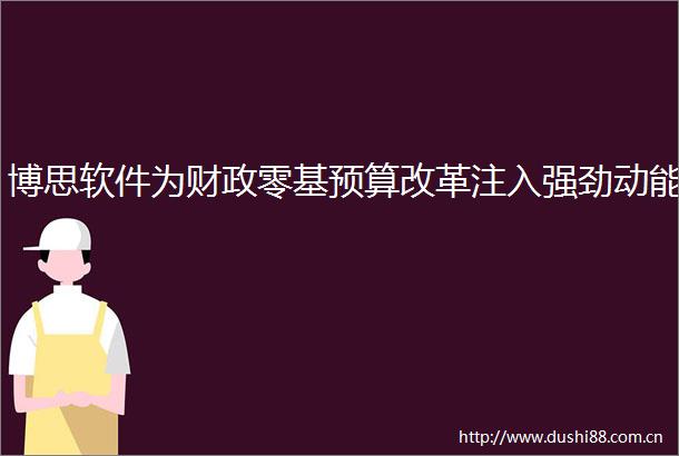 博思软件为财政零基预算改革注入强劲动能