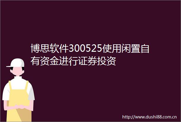 博思软件300525使用闲置自有资金进行证券投资