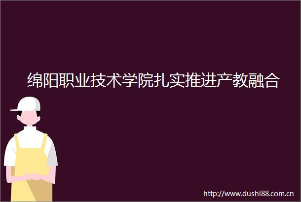 绵阳职业技术学院扎实推进产教融合