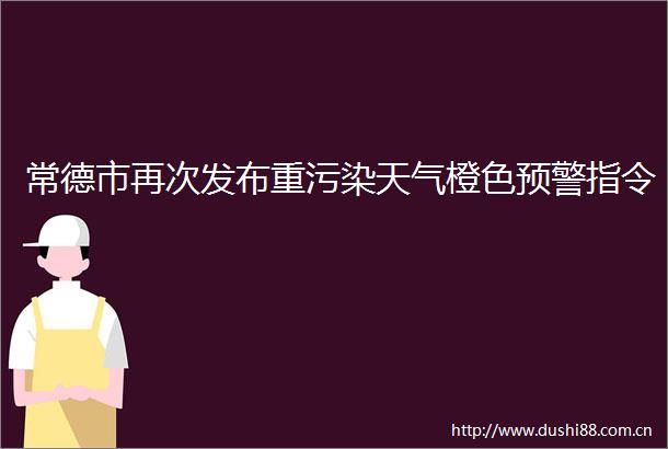 常德市再次发布重污染天气橙色预警指令