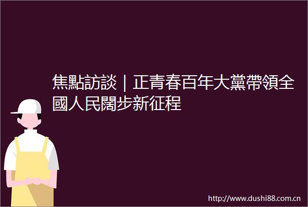 焦點訪談｜正青春百年大黨帶領全國闊步新征程