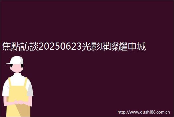 焦點訪談20250623光影璀璨耀申城