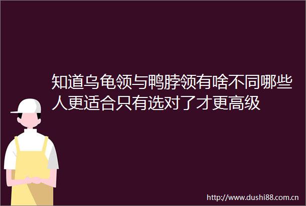 知道乌龟领与鸭脖领有啥不同哪些人更适合只有选对了才更高级