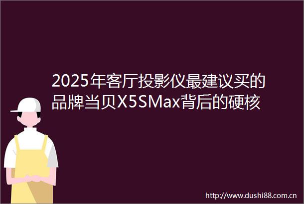2025年客厅投影仪最建议买的品牌当贝X5SMax背后的硬核科技