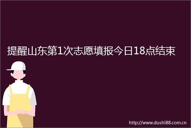 提醒山东第1次志愿填报今日18点结束