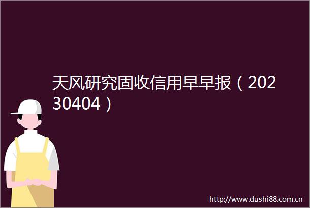 天风研究固收信用早早报（20230404）