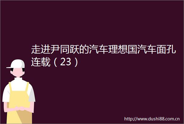 走进尹同跃的汽车理想国汽车面孔连载（23）