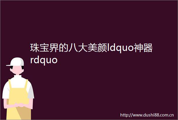 珠宝界的八大美颜ldquo神器rdquo