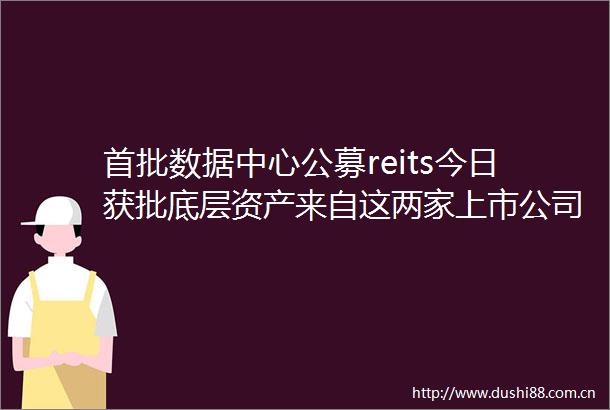 首批数据中心公募reits今日获批底层资产来自这两家上市公司