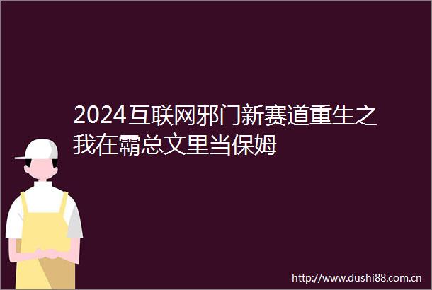 2024互联网邪门新赛道重生之我在霸总文里当保姆