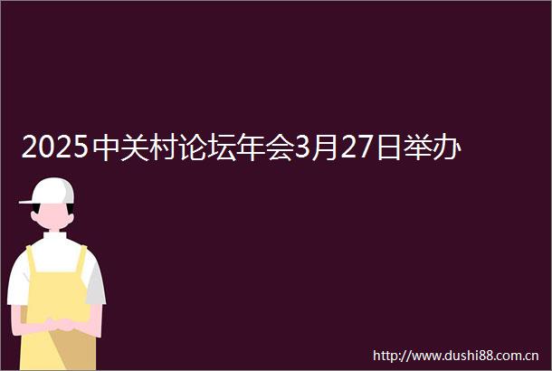 2025中关村论坛年会3月27日举办