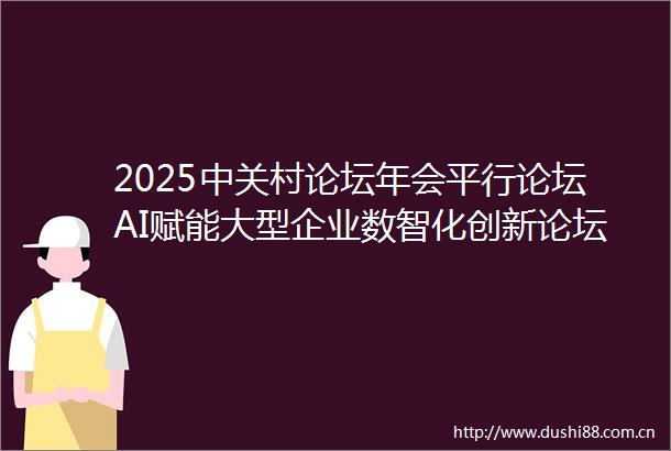 2025中关村论坛年会平行论坛AI赋能大型企业数智化创新论坛即将召开