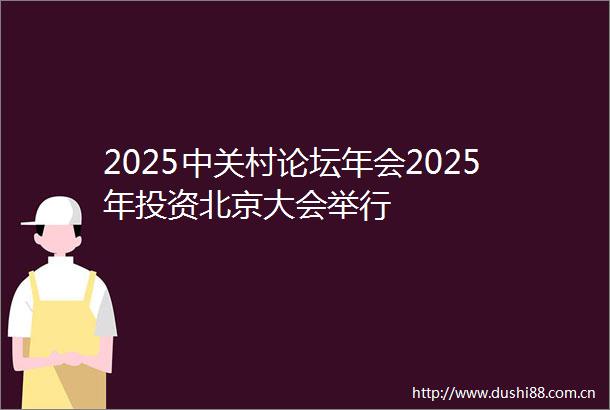 2025中关村论坛年会2025年投资北京大会举行