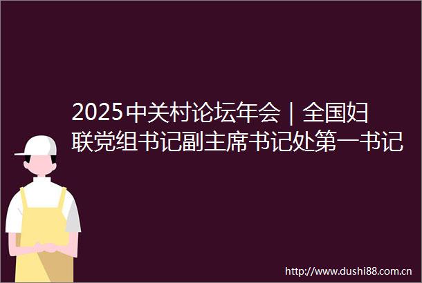 2025中关村论坛年会｜全国妇联党组书记副书记处第一书记黄晓薇女性科技力量崛起为高质量发展注入新动能