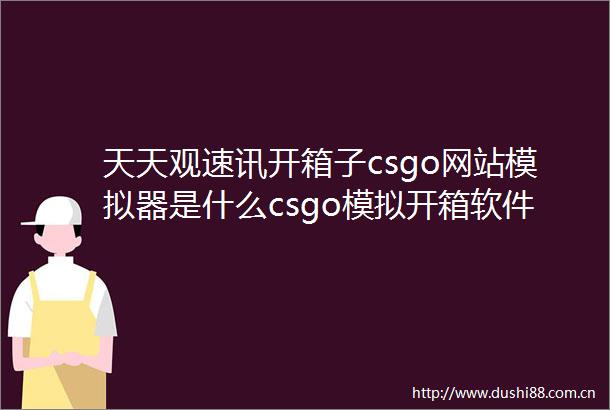 天天观速讯开箱子csgo网站模拟器是什么csgo模拟开箱软件叫什么