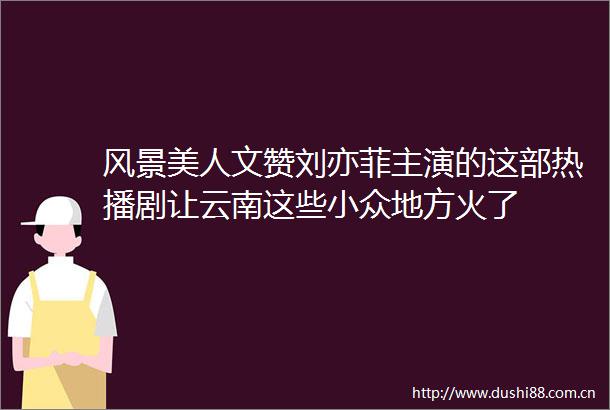 风景美人文赞刘亦菲主演的这部热播剧让云南这些小众地方火了