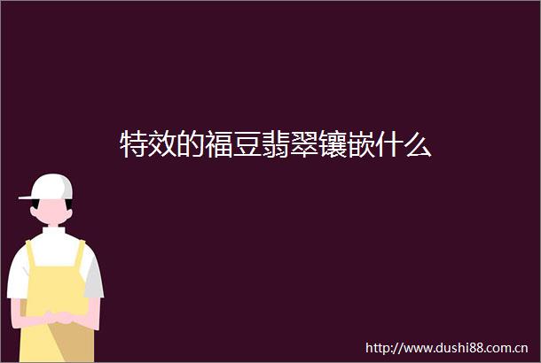 特效的福豆翡翠镶嵌什么