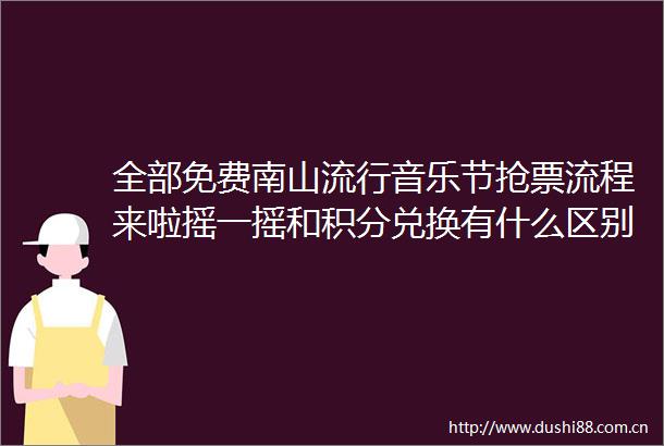 全部免费南山流行音乐节抢票流程来啦摇一摇和积分兑换有什么区别
