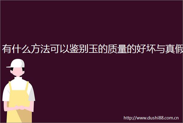 有什么方法可以鉴别玉的质量的好坏与真假