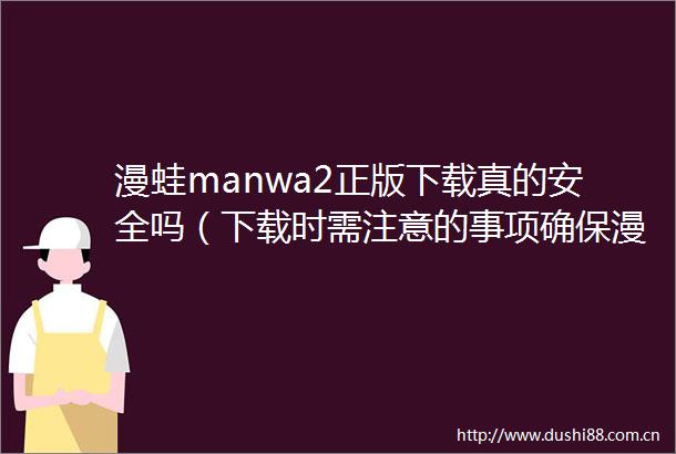 漫蛙manwa2正版下载真的安全吗（下载时需注意的事项确保漫蛙manwa2安全下载安装）