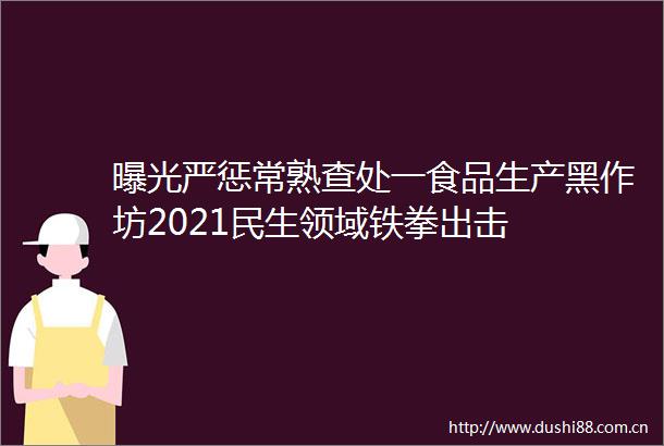严惩常熟查处一食品生产黑作坊2021民生领域铁拳出击