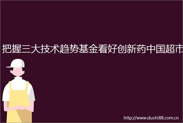 把握三大技术趋势基金看好创新药超市