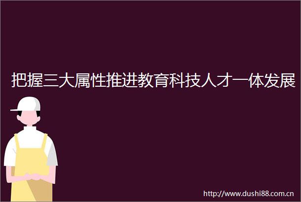 把握三大属性推进教育科技人才一体发展