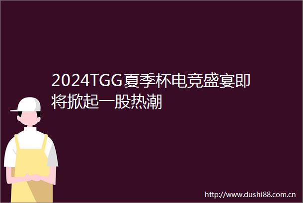 2024TGG夏季杯电竞盛宴即将掀起一股热潮