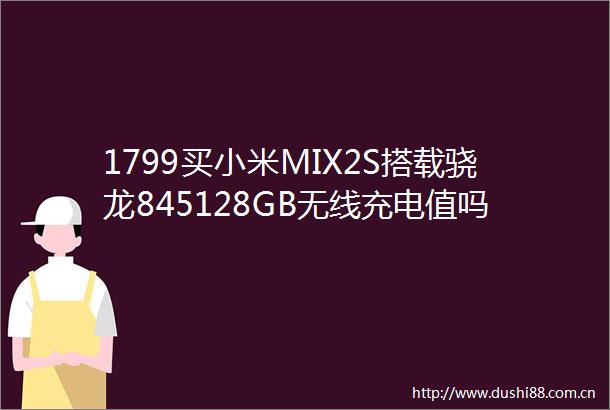 1799买小米MIX2S搭载骁龙845128GB无线充电值吗科技频道东方资讯