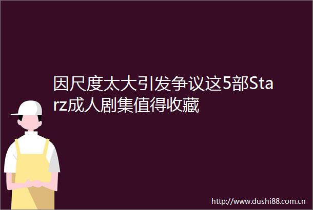 因尺度太大引发争议这5部Starz成人剧集值得收藏